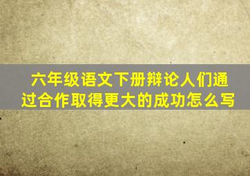 六年级语文下册辩论人们通过合作取得更大的成功怎么写