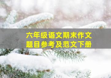 六年级语文期末作文题目参考及范文下册