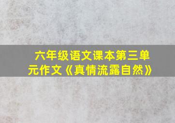 六年级语文课本第三单元作文《真情流露自然》