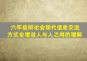 六年级辩论会现代信息交流方式会增进人与人之间的理解