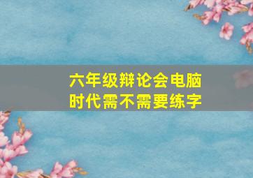 六年级辩论会电脑时代需不需要练字