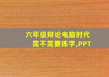 六年级辩论电脑时代需不需要练字,PPT