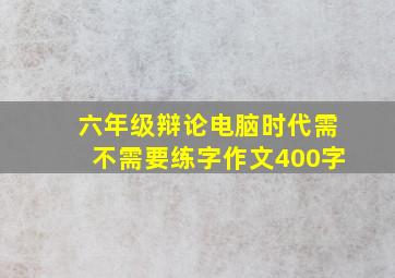 六年级辩论电脑时代需不需要练字作文400字