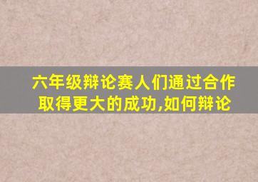 六年级辩论赛人们通过合作取得更大的成功,如何辩论