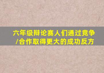 六年级辩论赛人们通过竞争/合作取得更大的成功反方