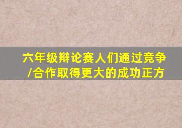 六年级辩论赛人们通过竞争/合作取得更大的成功正方