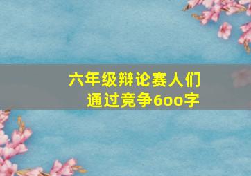 六年级辩论赛人们通过竞争6oo字