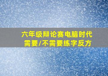 六年级辩论赛电脑时代需要/不需要练字反方