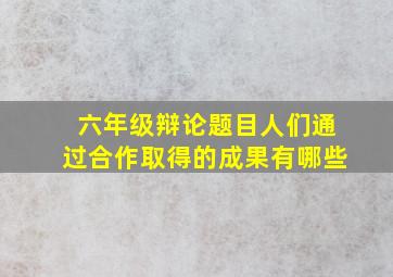 六年级辩论题目人们通过合作取得的成果有哪些