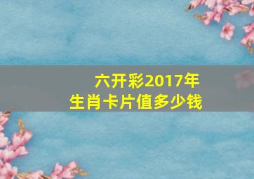 六开彩2017年生肖卡片值多少钱