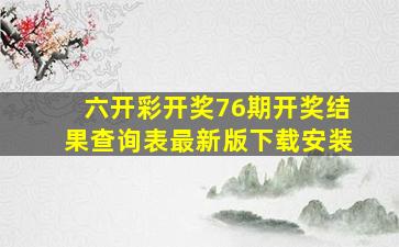 六开彩开奖76期开奖结果查询表最新版下载安装