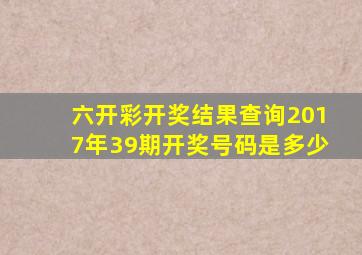 六开彩开奖结果查询2017年39期开奖号码是多少