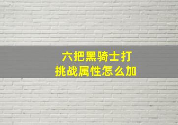 六把黑骑士打挑战属性怎么加