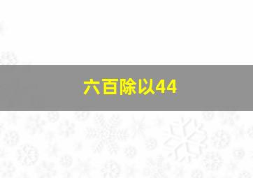 六百除以44