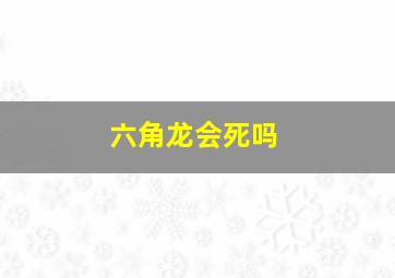 六角龙会死吗