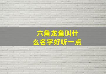 六角龙鱼叫什么名字好听一点