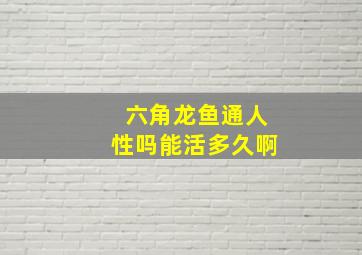 六角龙鱼通人性吗能活多久啊