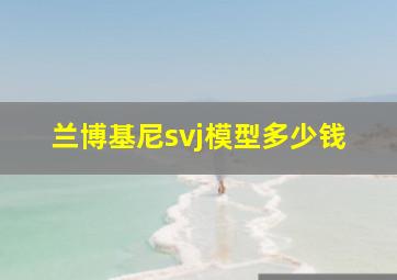 兰博基尼svj模型多少钱