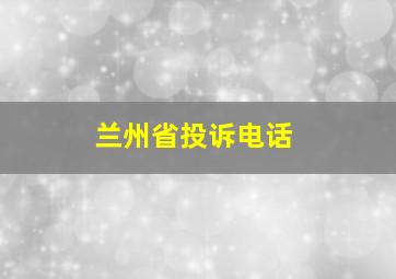 兰州省投诉电话