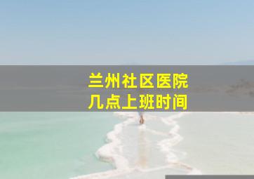 兰州社区医院几点上班时间