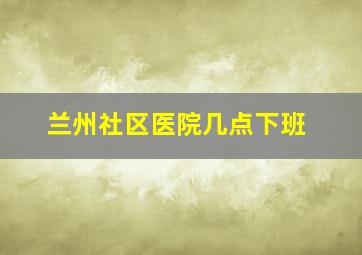 兰州社区医院几点下班