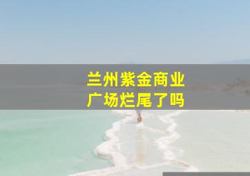 兰州紫金商业广场烂尾了吗