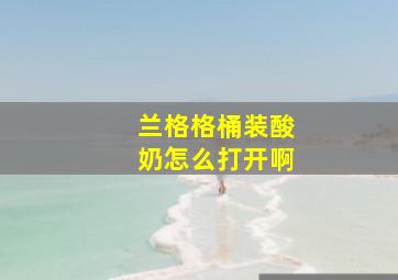 兰格格桶装酸奶怎么打开啊