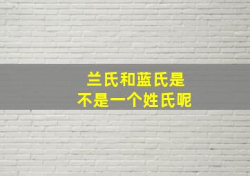 兰氏和蓝氏是不是一个姓氏呢