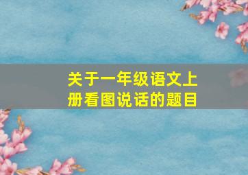 关于一年级语文上册看图说话的题目