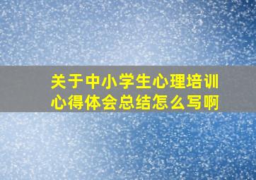 关于中小学生心理培训心得体会总结怎么写啊