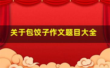 关于包饺子作文题目大全