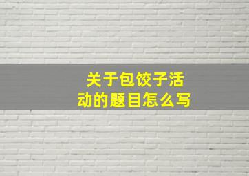 关于包饺子活动的题目怎么写