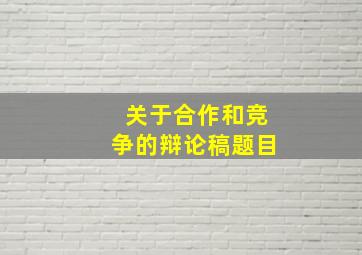 关于合作和竞争的辩论稿题目