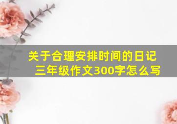 关于合理安排时间的日记三年级作文300字怎么写