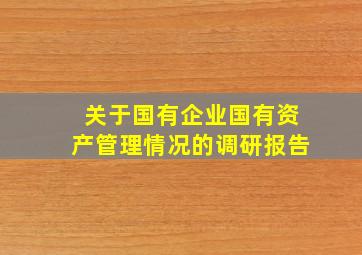 关于国有企业国有资产管理情况的调研报告