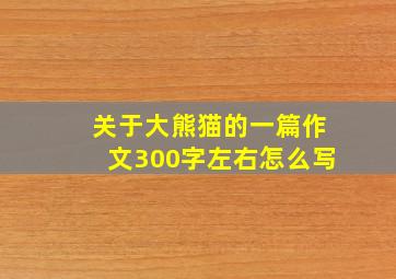 关于大熊猫的一篇作文300字左右怎么写