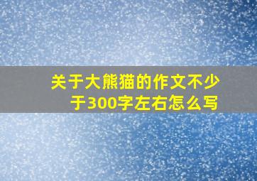 关于大熊猫的作文不少于300字左右怎么写