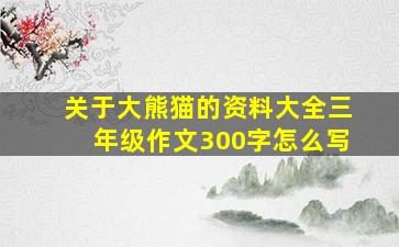 关于大熊猫的资料大全三年级作文300字怎么写