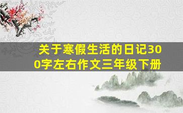 关于寒假生活的日记300字左右作文三年级下册