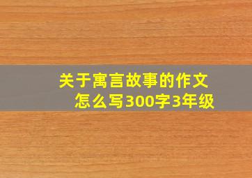 关于寓言故事的作文怎么写300字3年级