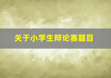 关于小学生辩论赛题目