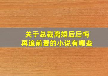 关于总裁离婚后后悔再追前妻的小说有哪些