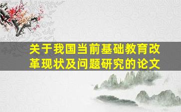 关于我国当前基础教育改革现状及问题研究的论文