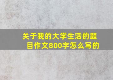 关于我的大学生活的题目作文800字怎么写的