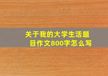 关于我的大学生活题目作文800字怎么写