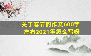 关于春节的作文600字左右2021年怎么写呀