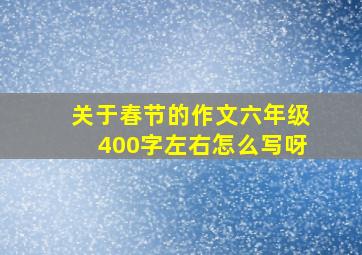 关于春节的作文六年级400字左右怎么写呀