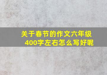 关于春节的作文六年级400字左右怎么写好呢