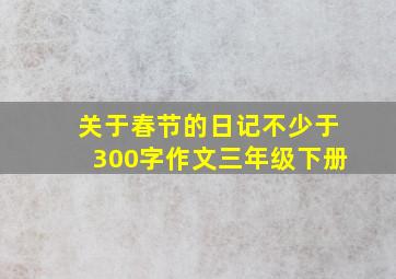 关于春节的日记不少于300字作文三年级下册