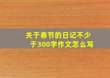 关于春节的日记不少于300字作文怎么写